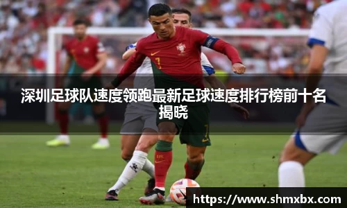 深圳足球队速度领跑最新足球速度排行榜前十名揭晓