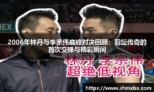 2006年林丹与李宗伟巅峰对决回顾：羽坛传奇的首次交锋与精彩瞬间