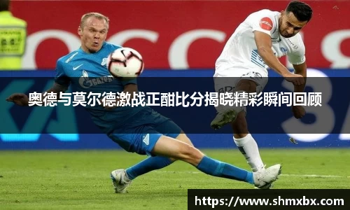 奥德与莫尔德激战正酣比分揭晓精彩瞬间回顾