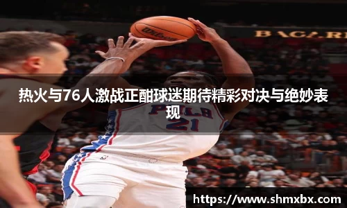 热火与76人激战正酣球迷期待精彩对决与绝妙表现